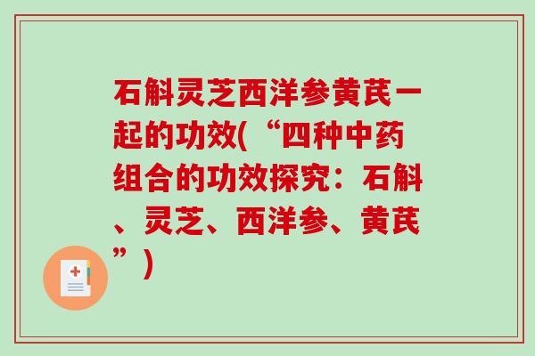 石斛灵芝西洋参黄芪一起的功效(“四种中药组合的功效探究：石斛、灵芝、西洋参、黄芪”)