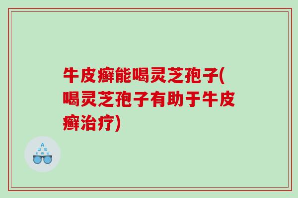 牛皮癣能喝灵芝孢子(喝灵芝孢子有助于牛皮癣) 牛皮癣能喝灵芝孢子(喝灵芝孢子有助于牛皮癣)