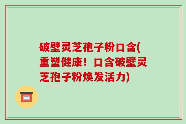 破壁灵芝孢子粉口含(重塑健康!口含破壁灵芝孢子粉焕发活力) 破壁灵芝孢子粉口含(重塑健康!口含破壁灵芝孢子粉焕发活力)