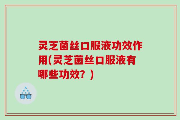 灵芝菌丝口服液功效作用(灵芝菌丝口服液有哪些功效?) 灵芝菌丝口服液功效作用(灵芝菌丝口服液有哪些功效?)