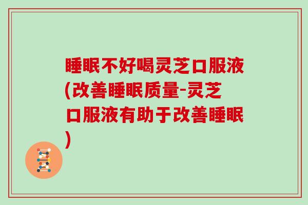 不好喝灵芝口服液(改善质量-灵芝口服液有助于改善) 不好喝灵芝口服液(改善质量-灵芝口服液有助于改善)
