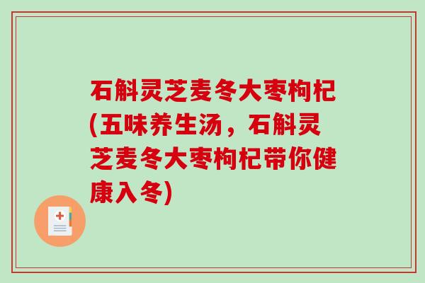 石斛灵芝麦冬大枣枸杞(五味养生汤,石斛灵芝麦冬大枣枸杞带你健康入冬) 石斛灵芝麦冬大枣枸杞(五味养生汤,石斛灵芝麦冬大枣枸杞带你健康入冬)