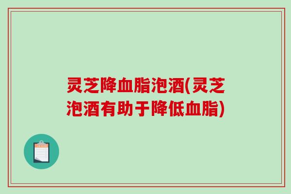 灵芝降泡酒(灵芝泡酒有助于降低) 灵芝降泡酒(灵芝泡酒有助于降低)