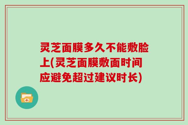 灵芝面膜多久不能敷脸上(灵芝面膜敷面时间应避免超过建议时长) 灵芝面膜多久不能敷脸上(灵芝面膜敷面时间应避免超过建议时长)