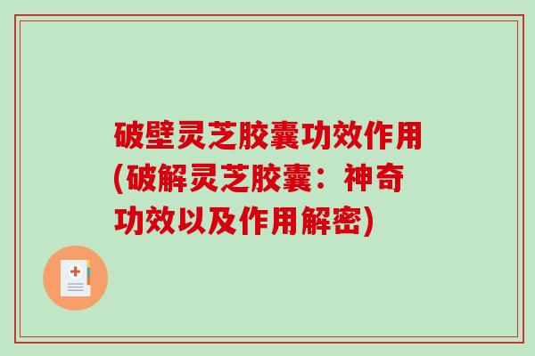 破壁灵芝胶囊功效作用(破解灵芝胶囊：神奇功效以及作用解密)