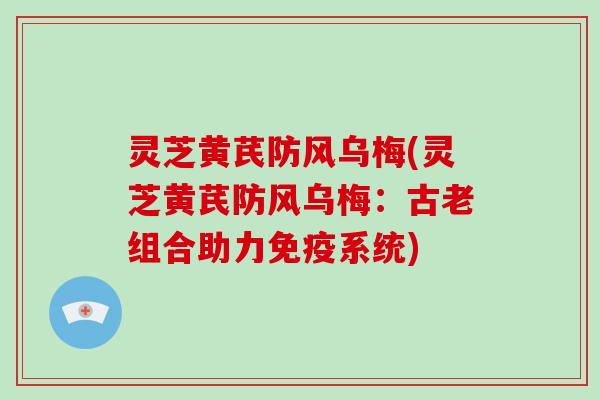 灵芝黄芪防风乌梅(灵芝黄芪防风乌梅:古老组合助力免疫系统) 灵芝黄芪防风乌梅(灵芝黄芪防风乌梅:古老组合助力免疫系统)
