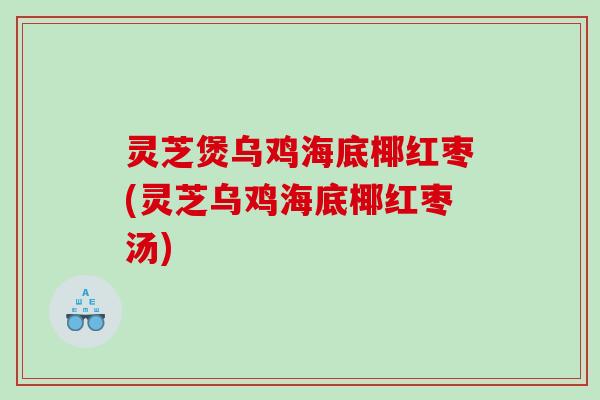 灵芝煲乌鸡海底椰红枣(灵芝乌鸡海底椰红枣汤) 灵芝煲乌鸡海底椰红枣(灵芝乌鸡海底椰红枣汤)