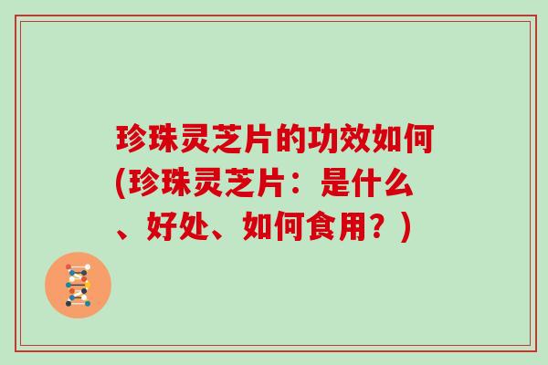 珍珠灵芝片的功效如何(珍珠灵芝片:是什么、好处、如何食用?) 珍珠灵芝片的功效如何(珍珠灵芝片:是什么、好处、如何食用?)