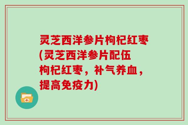 灵芝西洋参片枸杞红枣(灵芝西洋参片配伍 枸杞红枣,,提高免疫力) 灵芝西洋参片枸杞红枣(灵芝西洋参片配伍 枸杞红枣,,提高免疫力)
