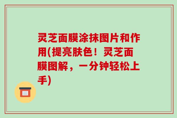 灵芝面膜涂抹图片和作用(提亮肤色！灵芝面膜图解，一分钟轻松上手)