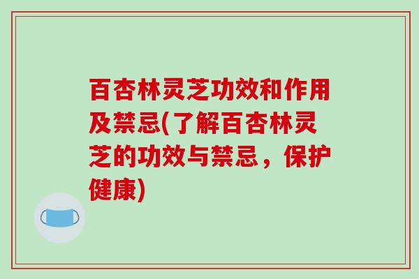 百杏林灵芝功效和作用及禁忌(了解百杏林灵芝的功效与禁忌,保护健康) 百杏林灵芝功效和作用及禁忌(了解百杏林灵芝的功效与禁忌,保护健康)