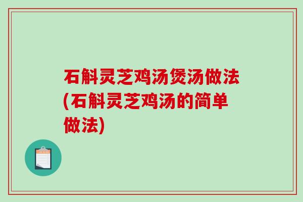 石斛灵芝鸡汤煲汤做法(石斛灵芝鸡汤的简单做法) 石斛灵芝鸡汤煲汤做法(石斛灵芝鸡汤的简单做法)