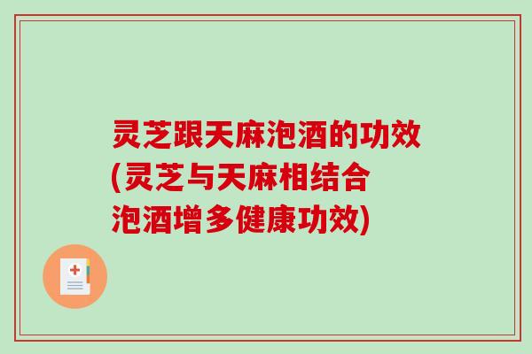 灵芝跟天麻泡酒的功效(灵芝与天麻相结合 泡酒增多健康功效)