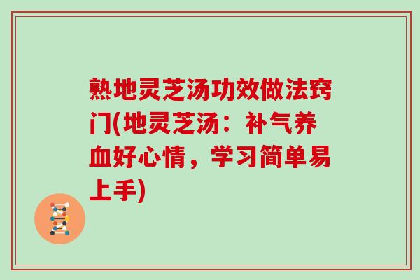 熟地灵芝汤功效做法窍门(地灵芝汤：补气养血好心情，学习简单易上手)