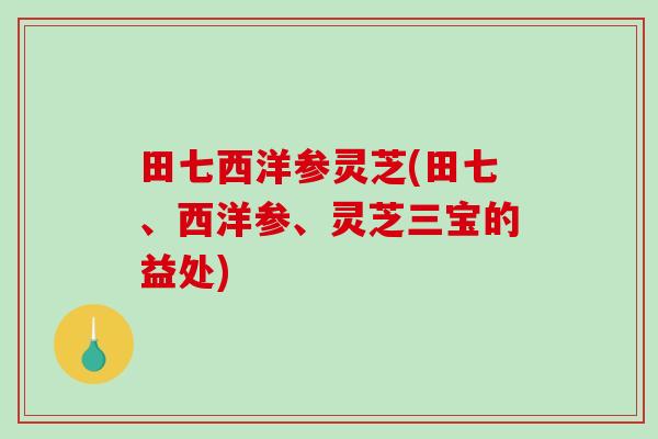 田七西洋参灵芝(田七、西洋参、灵芝三宝的益处) 田七西洋参灵芝(田七、西洋参、灵芝三宝的益处)