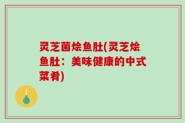 灵芝菌烩鱼肚(灵芝烩鱼肚：美味健康的中式菜肴)