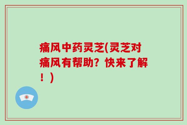 痛风中药灵芝(灵芝对痛风有帮助？快来了解！)