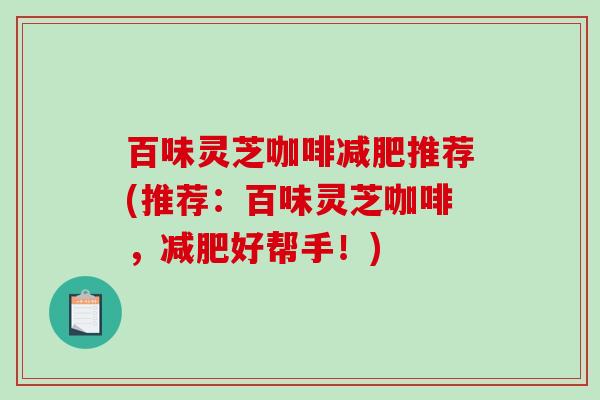 百味灵芝咖啡减肥推荐(推荐：百味灵芝咖啡，减肥好帮手！)