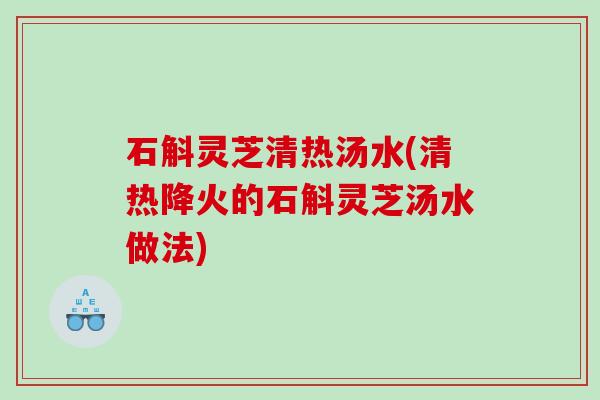 石斛灵芝清热汤水(清热降火的石斛灵芝汤水做法) 石斛灵芝清热汤水(清热降火的石斛灵芝汤水做法)