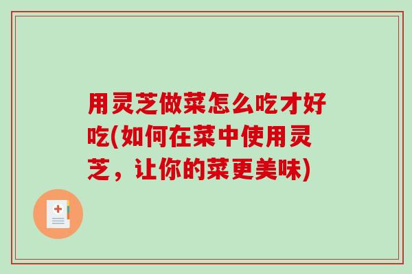 用灵芝做菜怎么吃才好吃(如何在菜中使用灵芝,让你的菜更美味) 用灵芝做菜怎么吃才好吃(如何在菜中使用灵芝,让你的菜更美味)