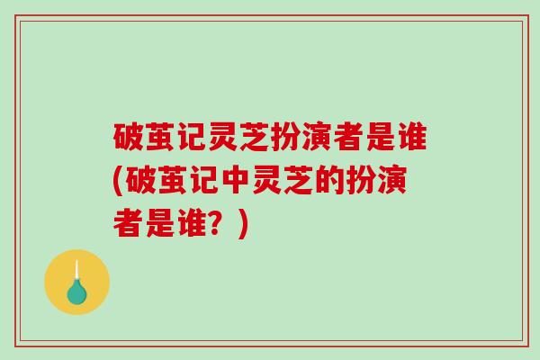 破茧记灵芝扮演者是谁(破茧记中灵芝的扮演者是谁?) 破茧记灵芝扮演者是谁(破茧记中灵芝的扮演者是谁?)
