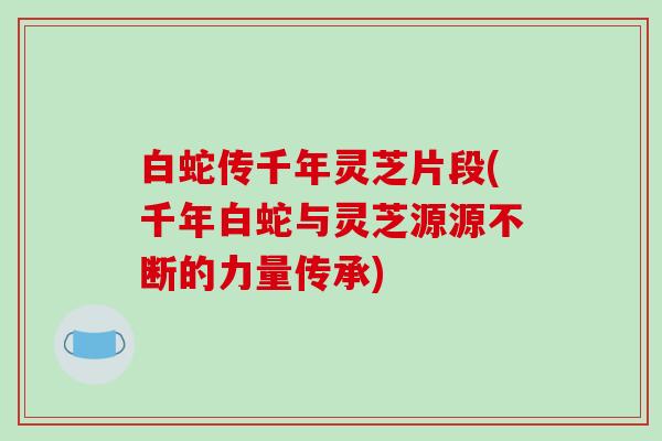 白蛇传千年灵芝片段(千年白蛇与灵芝源源不断的力量传承)