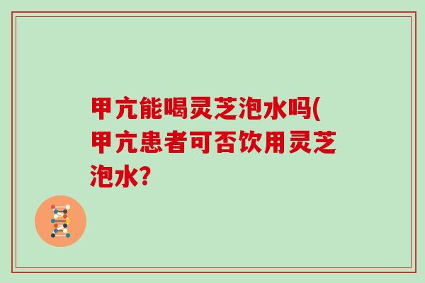 甲亢能喝灵芝泡水吗(甲亢患者可否饮用灵芝泡水? 甲亢能喝灵芝泡水吗(甲亢患者可否饮用灵芝泡水?