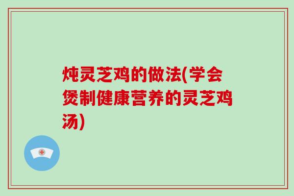 炖灵芝鸡的做法(学会煲制健康营养的灵芝鸡汤)