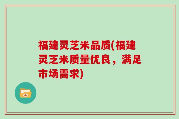 福建灵芝米品质(福建灵芝米质量优良,满足市场需求) 福建灵芝米品质(福建灵芝米质量优良,满足市场需求)