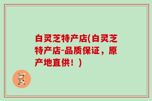 白灵芝特产店(白灵芝特产店-品质保证，原产地直供！)