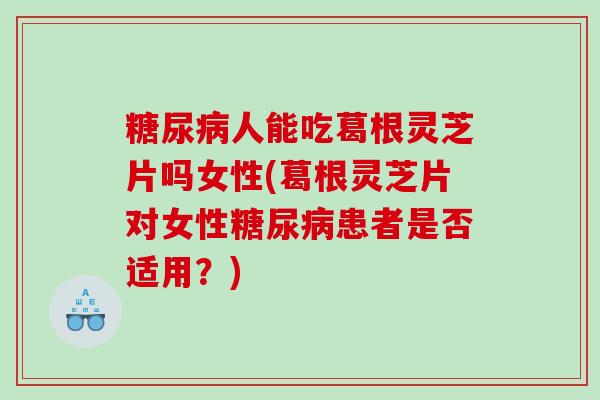 糖尿病人能吃葛根灵芝片吗女性(葛根灵芝片对女性糖尿病患者是否适用？)