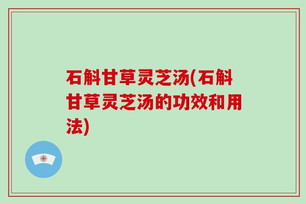 石斛甘草灵芝汤(石斛甘草灵芝汤的功效和用法) 石斛甘草灵芝汤(石斛甘草灵芝汤的功效和用法)