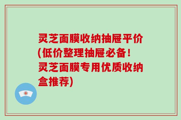灵芝面膜收纳抽屉平价(低价整理抽屉必备！灵芝面膜专用优质收纳盒推荐)