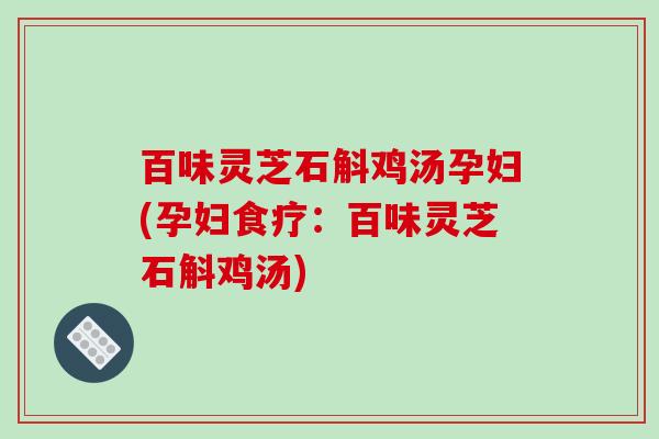 百味灵芝石斛鸡汤孕妇(孕妇食疗：百味灵芝石斛鸡汤)