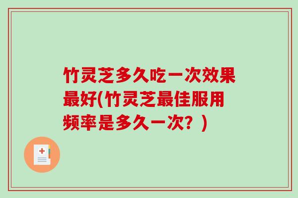 竹灵芝多久吃一次效果最好(竹灵芝最佳服用频率是多久一次？)