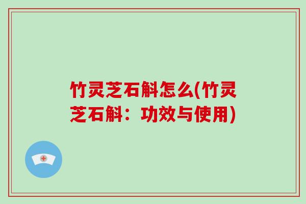 竹灵芝石斛怎么(竹灵芝石斛：功效与使用)