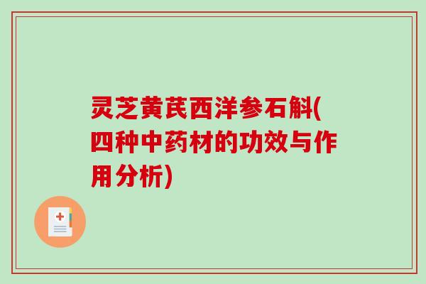 灵芝黄芪西洋参石斛(四种中药材的功效与作用分析)
