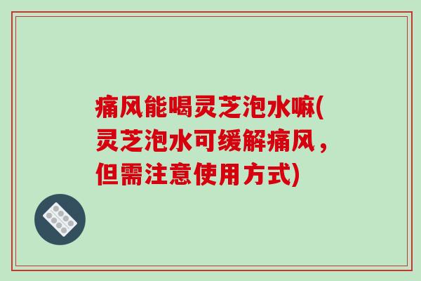 痛风能喝灵芝泡水嘛(灵芝泡水可缓解痛风，但需注意使用方式)