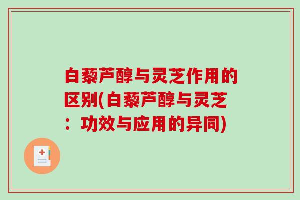 白藜芦醇与灵芝作用的区别(白藜芦醇与灵芝：功效与应用的异同)