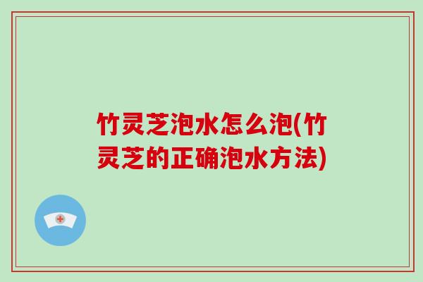 竹灵芝泡水怎么泡(竹灵芝的正确泡水方法) 竹灵芝泡水怎么泡(竹灵芝的正确泡水方法)