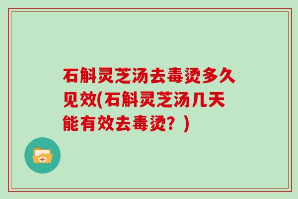 石斛灵芝汤去毒烫多久见效(石斛灵芝汤几天能有效去毒烫？)