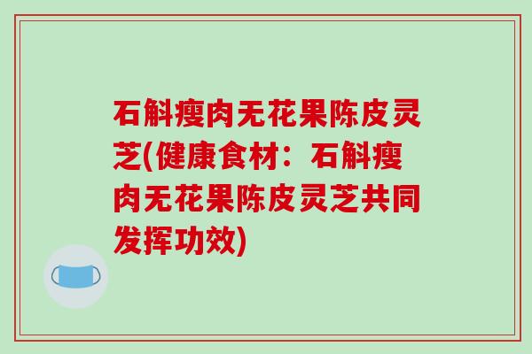 石斛瘦肉无花果陈皮灵芝(健康食材:石斛瘦肉无花果陈皮灵芝共同发挥功效) 石斛瘦肉无花果陈皮灵芝(健康食材:石斛瘦肉无花果陈皮灵芝共同发挥功效)