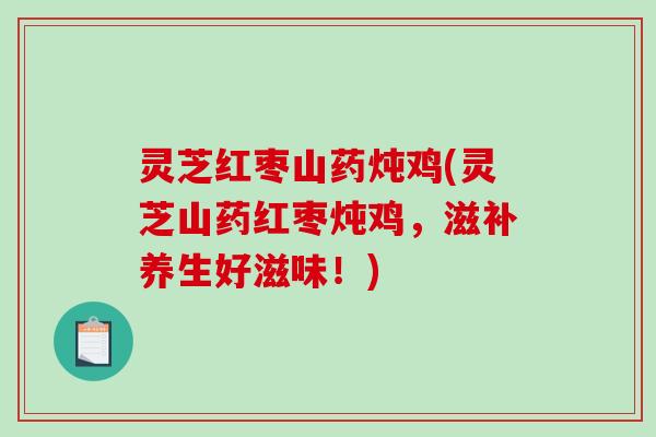 灵芝红枣山药炖鸡(灵芝山药红枣炖鸡，滋补养生好滋味！)