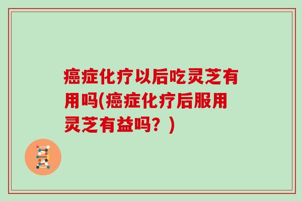 症以后吃灵芝有用吗(症后服用灵芝有益吗?) 症以后吃灵芝有用吗(症后服用灵芝有益吗?)