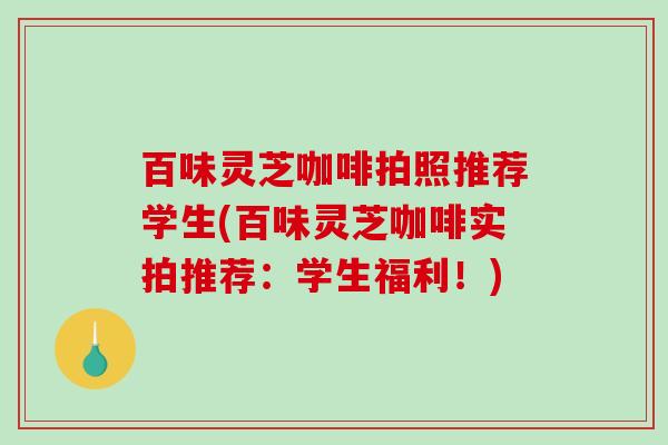 百味灵芝咖啡拍照推荐学生(百味灵芝咖啡实拍推荐：学生福利！)