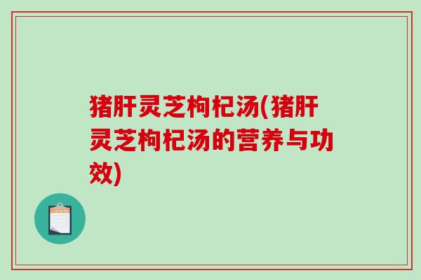 猪灵芝枸杞汤(猪灵芝枸杞汤的营养与功效) 猪灵芝枸杞汤(猪灵芝枸杞汤的营养与功效)