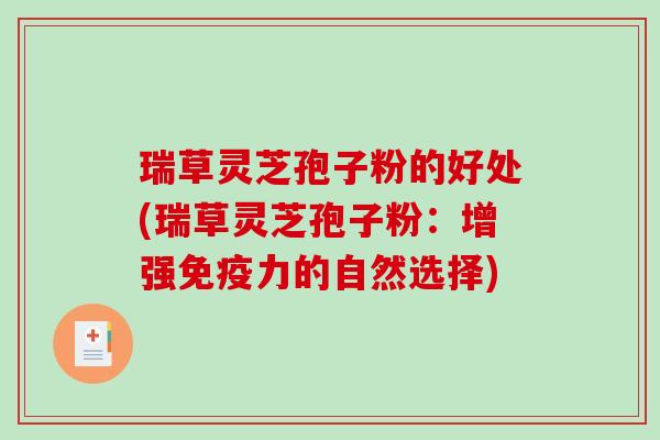 瑞草灵芝孢子粉的好处(瑞草灵芝孢子粉：增强免疫力的自然选择)