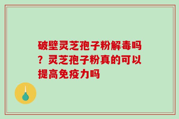 破壁灵芝孢子粉吗?灵芝孢子粉真的可以提高免疫力吗 破壁灵芝孢子粉吗?灵芝孢子粉真的可以提高免疫力吗