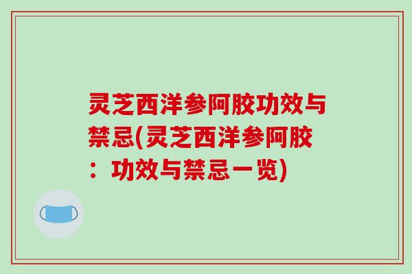 灵芝西洋参阿胶功效与禁忌(灵芝西洋参阿胶:功效与禁忌一览) 灵芝西洋参阿胶功效与禁忌(灵芝西洋参阿胶:功效与禁忌一览)