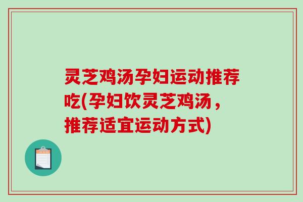 灵芝鸡汤孕妇运动推荐吃(孕妇饮灵芝鸡汤,推荐适宜运动方式) 灵芝鸡汤孕妇运动推荐吃(孕妇饮灵芝鸡汤,推荐适宜运动方式)